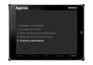 Agenda




1. Adapter und Zubehör
2. Powerpoint Charts
3. Prezi als Powerpoint-Alternative
4. White Board mit Adobe Ideas
5. Drahtlos präsentieren




1. Adapter   2. Powerpoint   3. Prezi   4. Adobe Ideas   5. Drahtlos
 