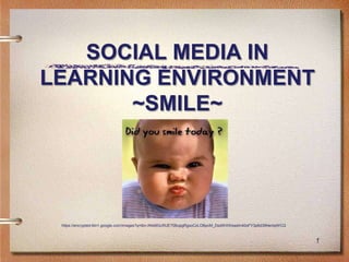 SOCIAL MEDIA IN
LEARNING ENVIRONMENT
       ~SMILE~




 https://encrypted-tbn1.google.com/images?q=tbn:ANd9GcRUE70BupgRgxoCzLOBpcM_DsdWXWeadm40oFY3p6d39NeriiqWCQ



                                                                                                             1
 