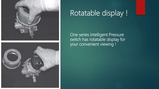 Rotatable display !
One series intelligent Pressure
switch has rotatable display for
your convenient viewing !
 