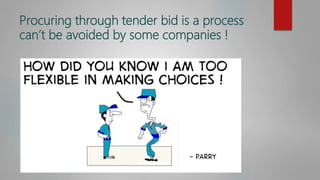 Procuring through tender bid is a process
can’t be avoided by some companies !
 