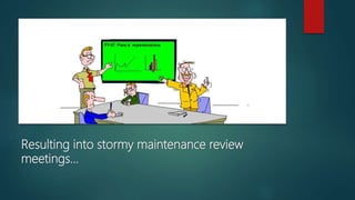 Resulting into stormy maintenance review
meetings…
 