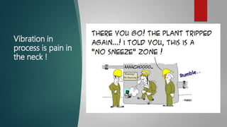 Vibration in
process is pain in
the neck !
 