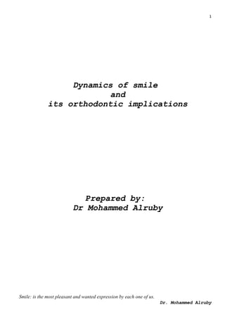1
Dr. Mohammed Alruby
Dynamics of smile
and
its orthodontic implications
Prepared by:
Dr Mohammed Alruby
Smile: is the most pleasant and wanted expression by each one of us.
 