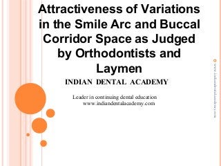 Attractiveness of Variations
in the Smile Arc and Buccal
Corridor Space as Judged
by Orthodontists and
Laymen
www.indiandentalacademy.com
INDIAN DENTAL ACADEMY
Leader in continuing dental education
www.indiandentalacademy.com
 
