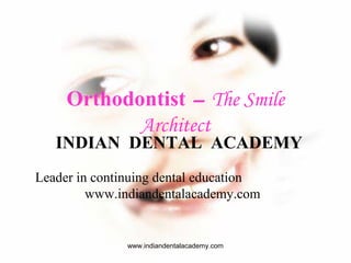 Orthodontist – The Smile
Architect

INDIAN DENTAL ACADEMY
Leader in continuing dental education
www.indiandentalacademy.com

www.indiandentalacademy.com

 