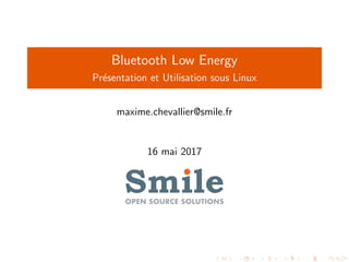 Bluetooth Low Energy
Pr´esentation et Utilisation sous Linux
maxime.chevallier@smile.fr
16 mai 2017
 