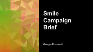 Smile
Campaign
Brief
Georgia Dodsworth
 
