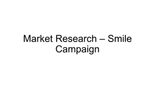 Market Research – Smile
Campaign
 