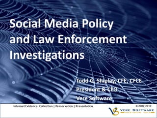 Social Media Policy
and Law Enforcement
Investigations
          Todd G. Shipley, CFE, CFCE
          President & CEO
          Vere Software
 