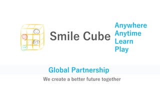 Global Partnership
Anywhere
Anytime
Learn
Play
Smile Cube
We create a better future together
 
