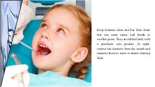 Keep dentures clean and free from foods
that can cause stains, bad breath or
swollen gums. They are rubbed daily with
a prosthetic care product. At night,
remove the dentures from the mouth and
immerse them in water or dental cleaning
fluid.
 