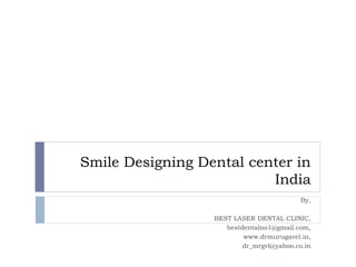 Smile Designing Dental center in
India
By,
BEST LASER DENTAL CLINIC,
bestdentalno1@gmail.com,
www.drmurugavel.in,
dr_mrgvl@yahoo.co.in
 