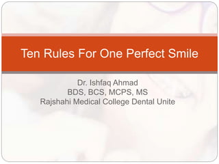 Dr. Ishfaq Ahmad
BDS, BCS, MCPS, MS
Rajshahi Medical College Dental Unite
Ten Rules For One Perfect Smile
 