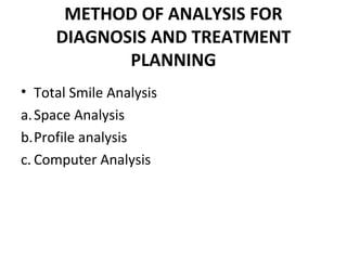 METHOD OF ANALYSIS FOR
DIAGNOSIS AND TREATMENT
PLANNING
• Total Smile Analysis
a.Space Analysis
b.Profile analysis
c. Computer Analysis
 