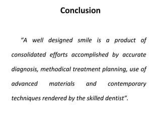 Conclusion
“A well designed smile is a product of
consolidated efforts accomplished by accurate
diagnosis, methodical treatment planning, use of
advanced materials and contemporary
techniques rendered by the skilled dentist”.
 
