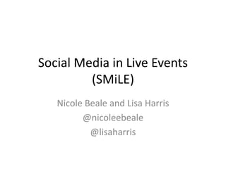 Social Media in Live Events
         (SMiLE)
   Nicole Beale and Lisa Harris
         @nicoleebeale
           @lisaharris
 