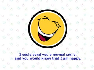 I could send you a normal smile, and you would know that I am happy. 
