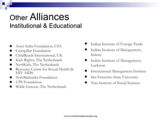 Our motto Empowerment through Education Education is both means as well as the end to a better life Smile Foundation believes that whether you are addressing healthcare, poverty, population control, unemployment or human rights, no better place to start than in the corridors of education www.smilefoundationindia.org 