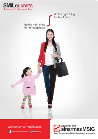LADIES
Insurance For Your Loved Ones


                                           do the right thing
                                           for her future

                     do the right thing
                    for her happiness




    www.sinarmasmsiglife.co.id
        Sinarmas MSIG Life      @ajsmsig
 