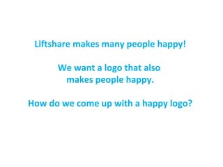 Liftshare makes many people happy!
We want a logo that also
makes people happy.
How do we come up with a happy logo?
 