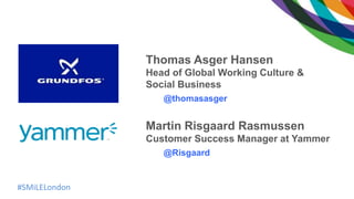 #SMiLELondon
Thomas Asger Hansen
Head of Global Working Culture &
Social Business
@thomasasger
Martin Risgaard Rasmussen
Customer Success Manager at Yammer
@Risgaard
 