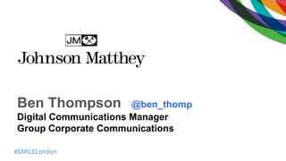 #SMiLELondon
Ben Thompson @ben_thomp
Digital Communications Manager
Group Corporate Communications
 