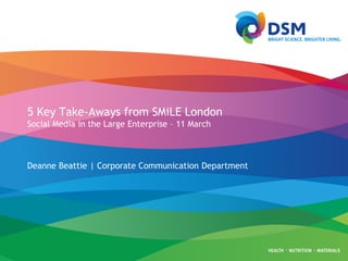 5 Key Take-Aways from SMiLE London
Social Media in the Large Enterprise – 11 March
Deanne Beattie | Corporate Communication Department
 