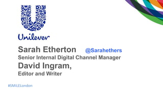 #SMiLELondon
Sarah Etherton @Sarahethers
Senior Internal Digital Channel Manager
David Ingram,
Editor and Writer
 