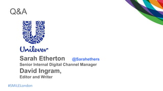 #SMiLELondon
Sarah Etherton @Sarahethers
Senior Internal Digital Channel Manager
David Ingram,
Editor and Writer
Q&A
 