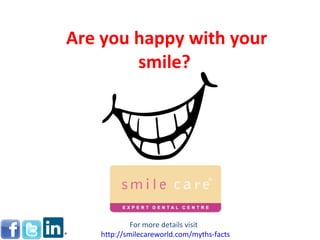 Are you happy with your smile?  For more details visit  http:// smilecareworld.com /myths-facts 