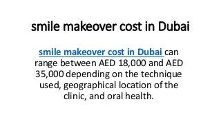 smile makeover cost in Dubai
smile makeover cost in Dubai can
range between AED 18,000 and AED
35,000 depending on the technique
used, geographical location of the
clinic, and oral health.
 