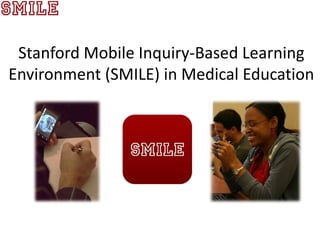 Stanford Mobile Inquiry-Based Learning
Environment (SMILE) in Medical Education
 