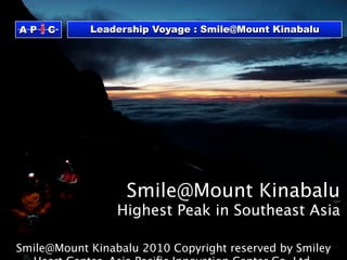 AP   iC     Leadership Voyage : Smile@Mount Kinabalu




                  Smile@Mount Kinabalu
                 Highest Peak in Southeast Asia

Smile@Mount Kinabalu 2010 Copyright reserved by Smiley
 