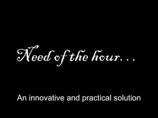Need of the hour…
An innovative and practical solution
 