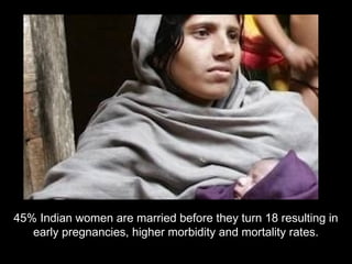 45% Indian women are married before they turn 18 resulting in
early pregnancies, higher morbidity and mortality rates.
 