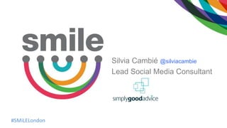 #SMiLELondon
Silvia Cambié @silviacambie
Lead Social Media Consultant
 
