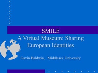 SMILE
A Virtual Museum: Sharing
   European Identities

 Gavin Baldwin, Middlesex University
 