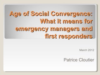 Age of Social Convergence:
         What it means for
 emergency managers and
           first responders

                         March 2012


                 Patrice Cloutier
 
