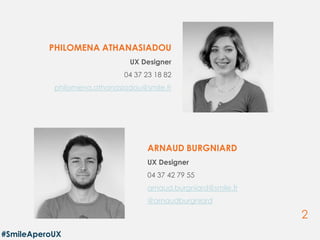 2
ARNAUD BURGNIARD
UX Designer
04 37 42 79 55
arnaud.burgniard@smile.fr
@arnaudburgniard
PHILOMENA ATHANASIADOU
UX Designer
04 37 23 18 82
philomena.athanasiadou@smile.fr
#SmileAperoUX
 