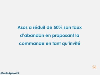 26
#SmileAperoUX
Asos a réduit de 50% son taux
d’abandon en proposant la
commande en tant qu’invité
 