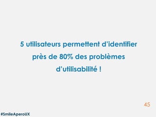 45
5 utilisateurs permettent d’identifier
près de 80% des problèmes
d’utilisabilité !
#SmileAperoUX
 