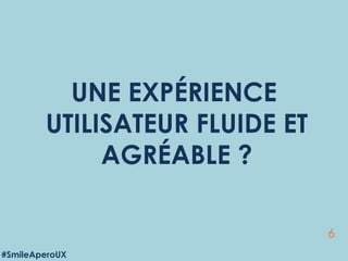 6
UNE EXPÉRIENCE
UTILISATEUR FLUIDE ET
AGRÉABLE ?
#SmileAperoUX
 