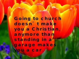 Going to church doesn’t make you a Christian, anymore than standing in a garage makes you a car. 