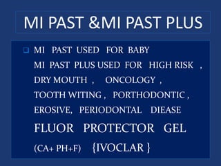 MI PAST &MI PAST PLUS
 MI PAST USED FOR BABY
MI PAST PLUS USED FOR HIGH RISK ,
DRY MOUTH , ONCOLOGY ,
TOOTH WITING , PORTHODONTIC ,
EROSIVE, PERIODONTAL DIEASE
FLUOR PROTECTOR GEL
(CA+ PH+F) {IVOCLAR }
 