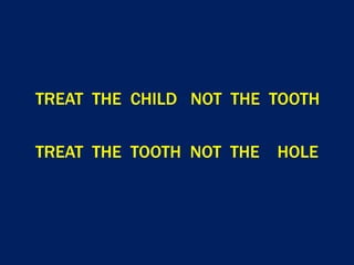 TREAT THE CHILD NOT THE TOOTH
TREAT THE TOOTH NOT THE HOLE
 