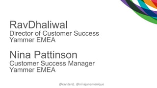 RavDhaliwal
Director of Customer Success
Yammer EMEA
Nina Pattinson
Customer Success Manager
Yammer EMEA
@ravsterd, @ninajanemonique
 