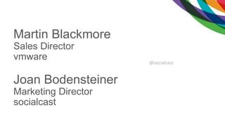 Martin Blackmore
Sales Director
vmware
Joan Bodensteiner
Marketing Director
socialcast
@socialcast
 