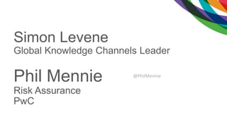 Simon Levene
Global Knowledge Channels Leader
Phil Mennie
Risk Assurance
PwC
@PhilMennie
 