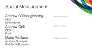 Andrew O’Shaughnessy
CEO
Newsweaver
Andrew Grill
CEO
Kred
Marie Wallace
Analytics Strategist
IBM Social Business
Social Measurement
@AndrewGrill
@Newsweaver_IC
@Marie_Wallace
 