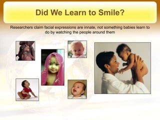 Did We Learn to Smile?
Researchers claim facial expressions are innate, not something babies learn to
                   do by watching the people around them
 